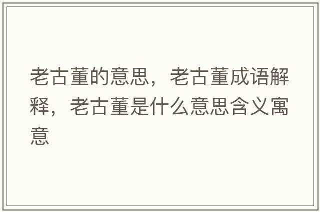 老古董的意思，老古董成語(yǔ)解釋?zhuān)瞎哦鞘裁匆馑己x寓意