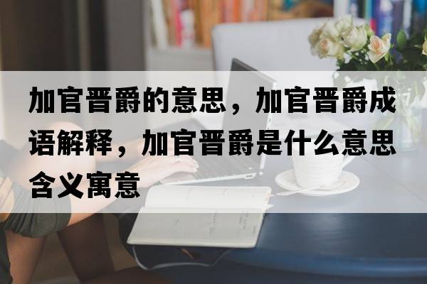 加官晉爵的意思，加官晉爵成語(yǔ)解釋?zhuān)庸贂x爵是什么意思含義寓意
