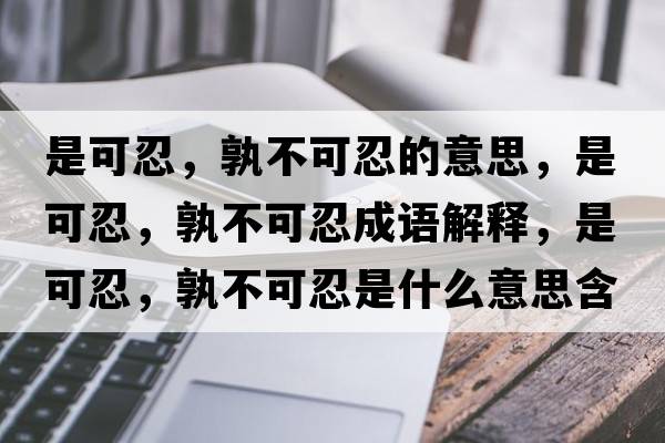 是可忍，孰不可忍的意思，是可忍，孰不可忍成語(yǔ)解釋?zhuān)强扇?，孰不可忍是什么意思含義寓意