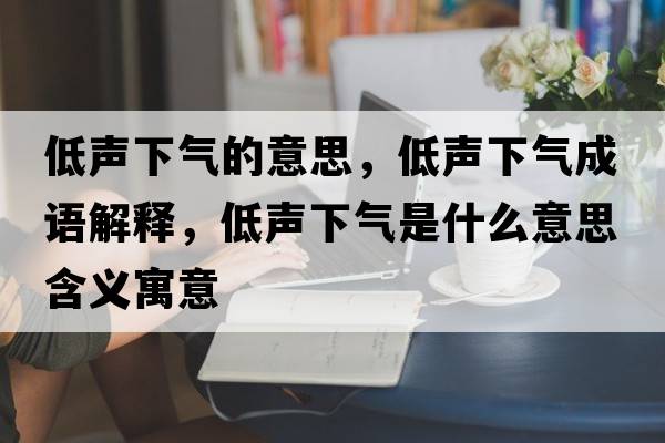 低聲下氣的意思，低聲下氣成語(yǔ)解釋?zhuān)吐曄職馐鞘裁匆馑己x寓意