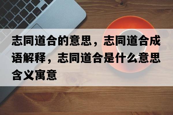 志同道合的意思，志同道合成語(yǔ)解釋?zhuān)就篮鲜鞘裁匆馑己x寓意