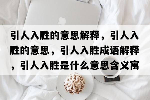 引人入勝的意思解釋?zhuān)巳雱俚囊馑?，引人入勝成語(yǔ)解釋?zhuān)巳雱偈鞘裁匆馑己x寓意