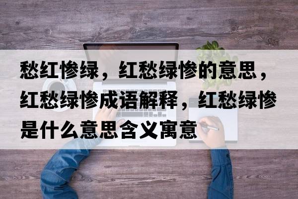 愁紅慘綠，紅愁綠慘的意思，紅愁綠慘成語(yǔ)解釋?zhuān)t愁綠慘是什么意思含義寓意