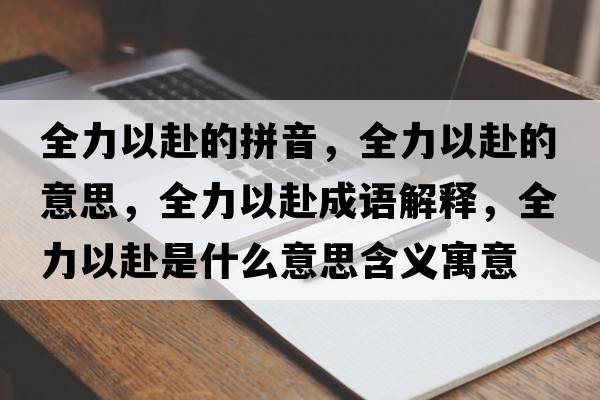 全力以赴的拼音，全力以赴的意思，全力以赴成語(yǔ)解釋?zhuān)σ愿笆鞘裁匆馑己x寓意