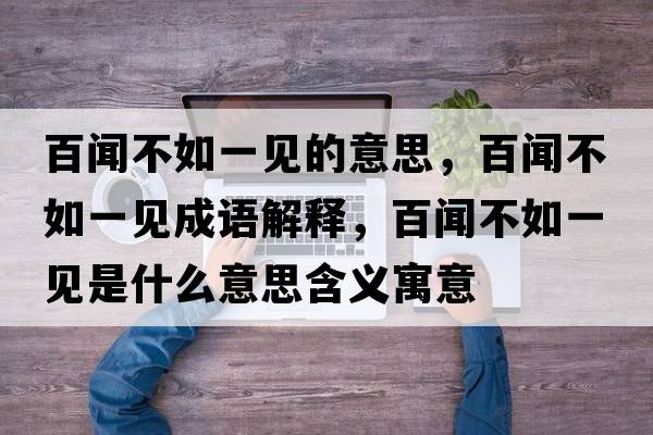 百聞不如一見(jiàn)的意思，百聞不如一見(jiàn)成語(yǔ)解釋?zhuān)俾劜蝗缫灰?jiàn)是什么意思含義寓意