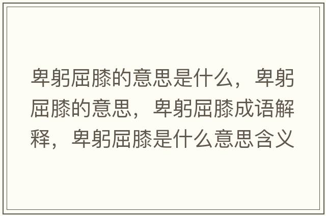 卑躬屈膝的意思是什么，卑躬屈膝的意思，卑躬屈膝成語(yǔ)解釋?zhuān)肮ナ鞘裁匆馑己x寓意