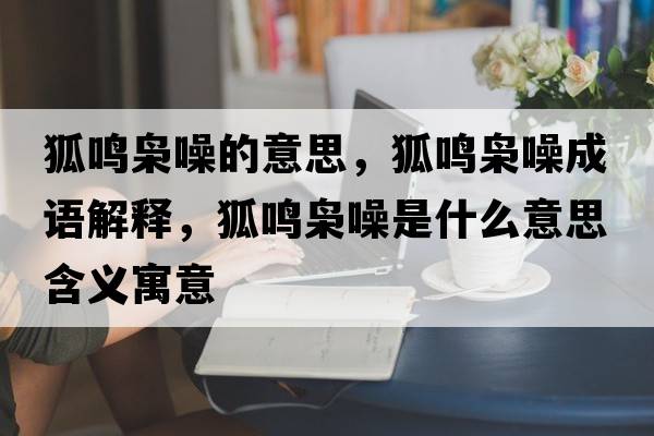 狐鳴梟噪的意思，狐鳴梟噪成語(yǔ)解釋?zhuān)Q梟噪是什么意思含義寓意