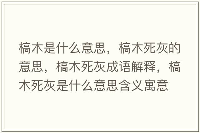 槁木是什么意思，槁木死灰的意思，槁木死灰成語(yǔ)解釋?zhuān)履舅阑沂鞘裁匆馑己x寓意