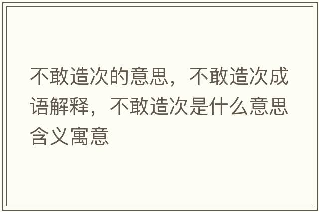 不敢造次的意思，不敢造次成語(yǔ)解釋?zhuān)桓以齑问鞘裁匆馑己x寓意
