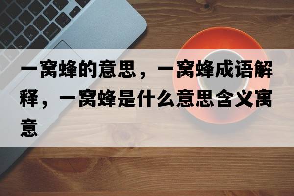 一窩蜂的意思，一窩蜂成語(yǔ)解釋?zhuān)桓C蜂是什么意思含義寓意