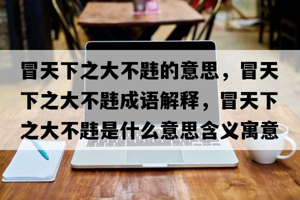 冒天下之大不韙的意思，冒天下之大不韙成語(yǔ)解釋?zhuān)疤煜轮蟛豁t是什么意思含義寓意