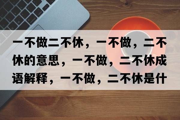 一不做二不休，一不做，二不休的意思，一不做，二不休成語(yǔ)解釋?zhuān)徊蛔?，二不休是什么意思含義寓意
