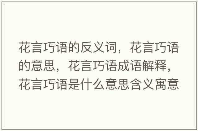 花言巧語(yǔ)的反義詞，花言巧語(yǔ)的意思，花言巧語(yǔ)成語(yǔ)解釋?zhuān)ㄑ郧烧Z(yǔ)是什么意思含義寓意