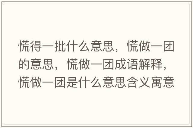 慌得一批什么意思，慌做一團的意思，慌做一團成語(yǔ)解釋?zhuān)抛鲆粓F是什么意思含義寓意