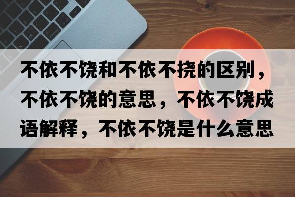 不依不饒和不依不撓的區別，不依不饒的意思，不依不饒成語(yǔ)解釋?zhuān)灰啦火埵鞘裁匆馑己x寓意