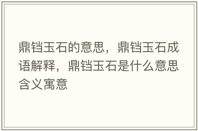 鼎鐺玉石的意思，鼎鐺玉石成語(yǔ)解釋?zhuān)﹁K玉石是什么意思含義寓意