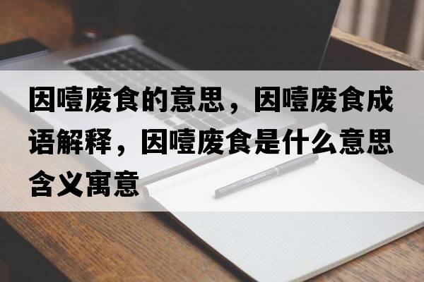 因噎廢食的意思，因噎廢食成語(yǔ)解釋?zhuān)蛞瓘U食是什么意思含義寓意