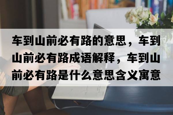 車(chē)到山前必有路的意思，車(chē)到山前必有路成語(yǔ)解釋?zhuān)?chē)到山前必有路是什么意思含義寓意