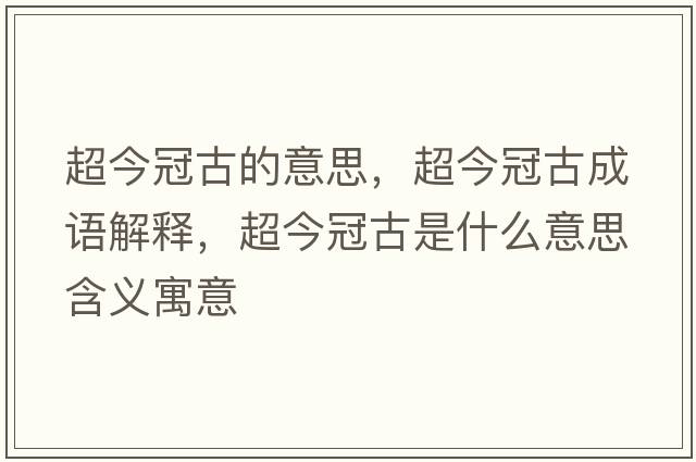 超今冠古的意思，超今冠古成語(yǔ)解釋?zhuān)窆诠攀鞘裁匆馑己x寓意