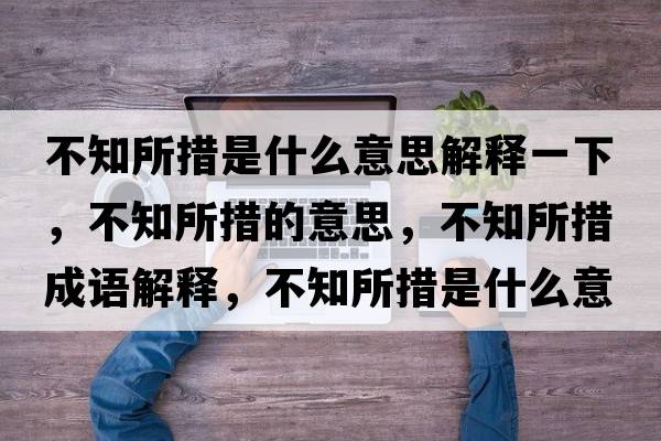 不知所措是什么意思解釋一下，不知所措的意思，不知所措成語(yǔ)解釋?zhuān)恢胧鞘裁匆馑己x寓意