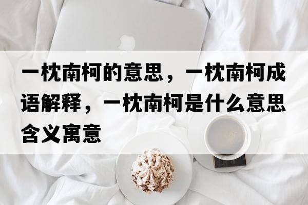 一枕南柯的意思，一枕南柯成語(yǔ)解釋?zhuān)徽砟峡率鞘裁匆馑己x寓意