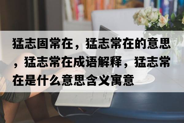 猛志固常在，猛志常在的意思，猛志常在成語(yǔ)解釋?zhuān)椭境Ｔ谑鞘裁匆馑己x寓意