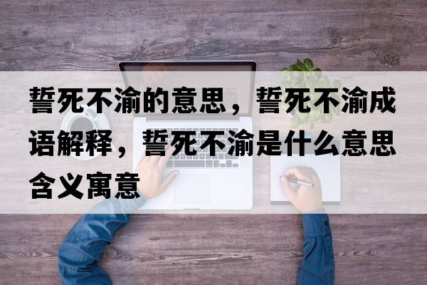 誓死不渝的意思，誓死不渝成語(yǔ)解釋?zhuān)乃啦挥迨鞘裁匆馑己x寓意