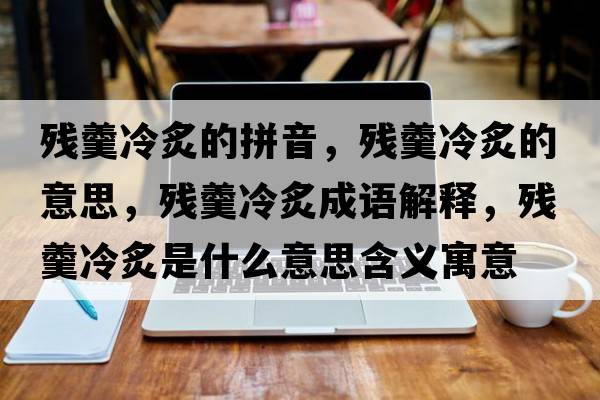 殘羹冷炙的拼音，殘羹冷炙的意思，殘羹冷炙成語(yǔ)解釋?zhuān)瑲埜渲耸鞘裁匆馑己x寓意