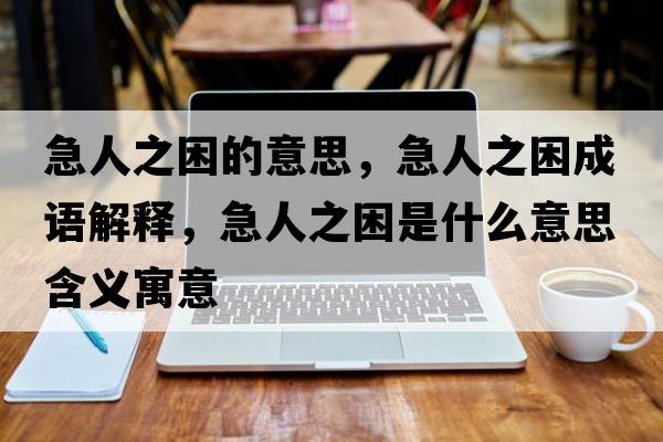 急人之困的意思，急人之困成語(yǔ)解釋?zhuān)比酥鞘裁匆馑己x寓意