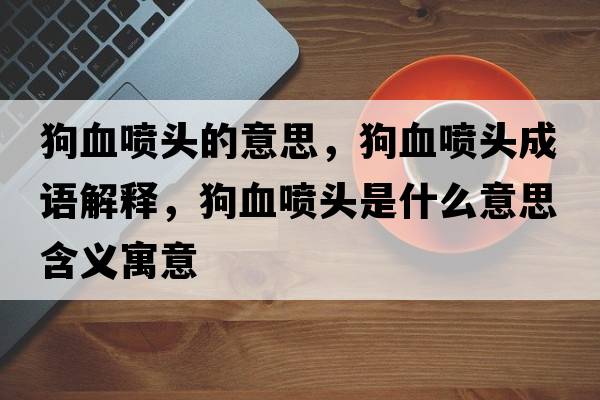 狗血噴頭的意思，狗血噴頭成語(yǔ)解釋?zhuān)费獓婎^是什么意思含義寓意