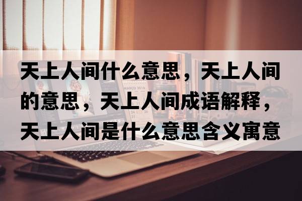 天上人間什么意思，天上人間的意思，天上人間成語(yǔ)解釋?zhuān)焐先碎g是什么意思含義寓意