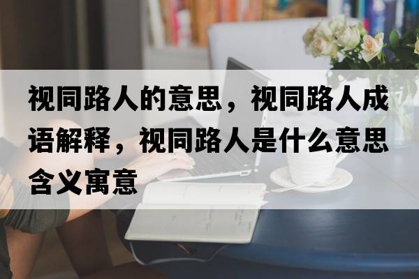 視同路人的意思，視同路人成語(yǔ)解釋?zhuān)曂啡耸鞘裁匆馑己x寓意