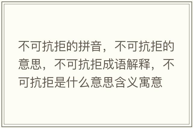 不可抗拒的拼音，不可抗拒的意思，不可抗拒成語(yǔ)解釋?zhuān)豢煽咕苁鞘裁匆馑己x寓意