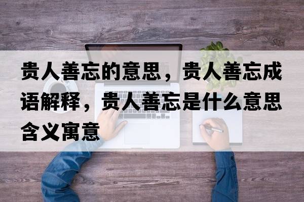 貴人善忘的意思，貴人善忘成語(yǔ)解釋?zhuān)F人善忘是什么意思含義寓意