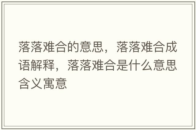 落落難合的意思，落落難合成語(yǔ)解釋?zhuān)渎潆y合是什么意思含義寓意