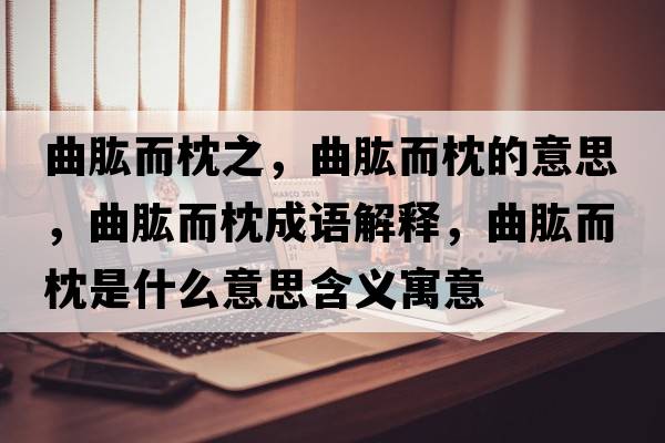曲肱而枕之，曲肱而枕的意思，曲肱而枕成語(yǔ)解釋?zhuān)哦硎鞘裁匆馑己x寓意