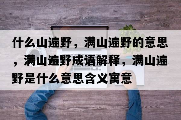 什么山遍野，滿(mǎn)山遍野的意思，滿(mǎn)山遍野成語(yǔ)解釋?zhuān)瑵M(mǎn)山遍野是什么意思含義寓意