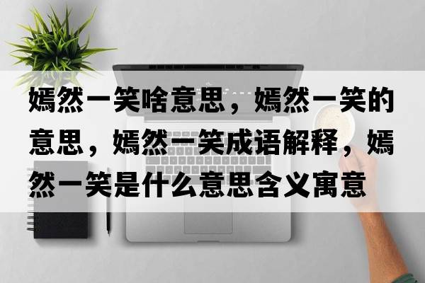 嫣然一笑啥意思，嫣然一笑的意思，嫣然一笑成語(yǔ)解釋?zhuān)倘灰恍κ鞘裁匆馑己x寓意