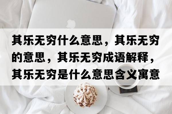 其樂(lè )無(wú)窮什么意思，其樂(lè )無(wú)窮的意思，其樂(lè )無(wú)窮成語(yǔ)解釋?zhuān)錁?lè )無(wú)窮是什么意思含義寓意