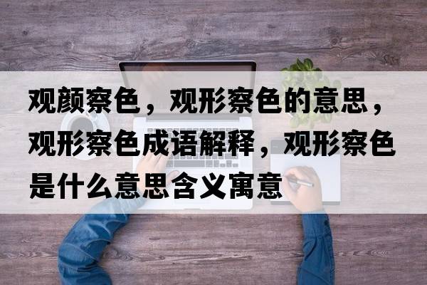 觀(guān)顏察色，觀(guān)形察色的意思，觀(guān)形察色成語(yǔ)解釋?zhuān)^(guān)形察色是什么意思含義寓意