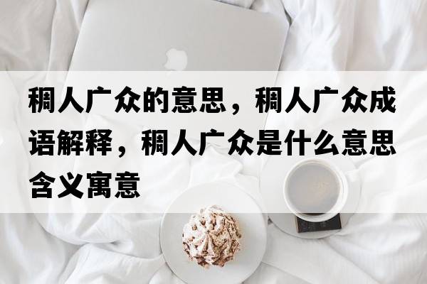 稠人廣眾的意思，稠人廣眾成語(yǔ)解釋?zhuān)砣藦V眾是什么意思含義寓意