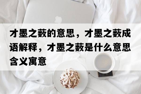 才墨之藪的意思，才墨之藪成語(yǔ)解釋?zhuān)拍捠鞘裁匆馑己x寓意