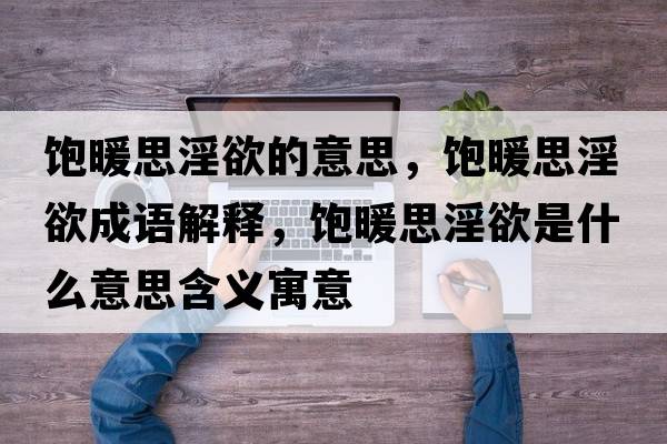 飽暖思淫欲的意思，飽暖思淫欲成語(yǔ)解釋?zhuān)柵家鞘裁匆馑己x寓意