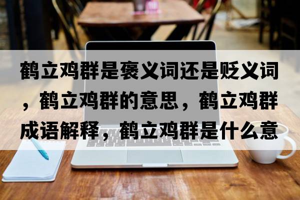 鶴立雞群是褒義詞還是貶義詞，鶴立雞群的意思，鶴立雞群成語(yǔ)解釋?zhuān)Q立雞群是什么意思含義寓意