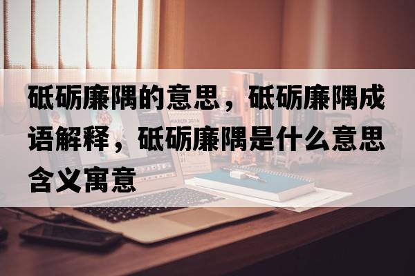 砥礪廉隅的意思，砥礪廉隅成語(yǔ)解釋?zhuān)频Z廉隅是什么意思含義寓意