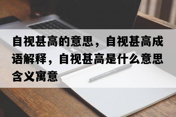 自視甚高的意思，自視甚高成語(yǔ)解釋?zhuān)砸暽醺呤鞘裁匆馑己x寓意