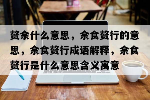 贅余什么意思，余食贅行的意思，余食贅行成語(yǔ)解釋?zhuān)嗍迟樞惺鞘裁匆馑己x寓意
