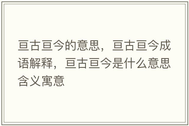 亙古亙今的意思，亙古亙今成語(yǔ)解釋?zhuān)瑏児艁兘袷鞘裁匆馑己x寓意