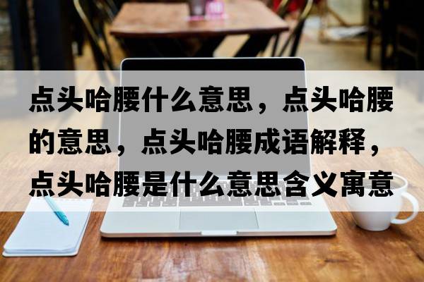 點(diǎn)頭哈腰什么意思，點(diǎn)頭哈腰的意思，點(diǎn)頭哈腰成語(yǔ)解釋?zhuān)c(diǎn)頭哈腰是什么意思含義寓意