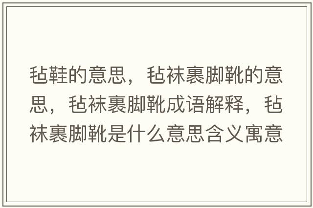 氈鞋的意思，氈襪裹腳靴的意思，氈襪裹腳靴成語(yǔ)解釋?zhuān)瑲忠m裹腳靴是什么意思含義寓意